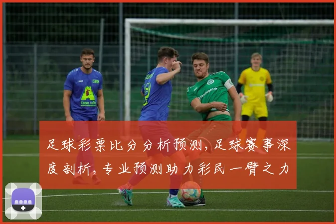 足球彩票比分分析预测,足球赛事深度剖析,专业预测助力彩民一臂之力,精准分析,洞察先机。