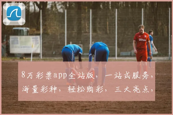 8万彩票app全站版，一站式服务，海量彩种，轻松购彩，三大亮点，体验非凡