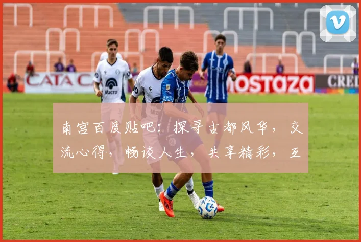 南宫百度贴吧：探寻古都风华，交流心得，畅谈人生，共享精彩，互动无限，精彩不容错过