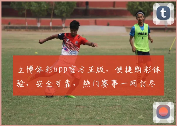 立博体彩app官方正版，便捷购彩体验，安全可靠，热门赛事一网打尽，快来下载