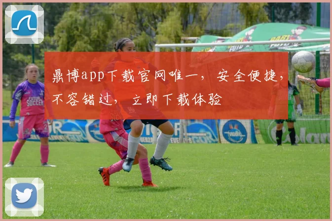 鼎博app下载官网唯一，安全便捷，不容错过，立即下载体验