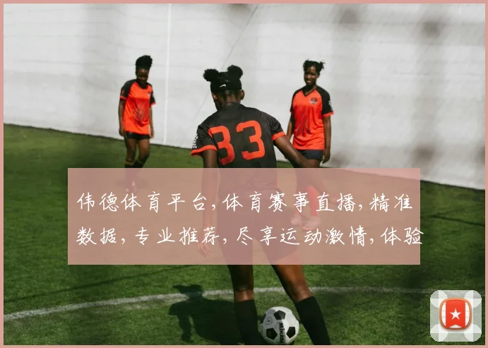 伟德体育平台,体育赛事直播,精准数据,专业推荐,尽享运动激情,体验非凡