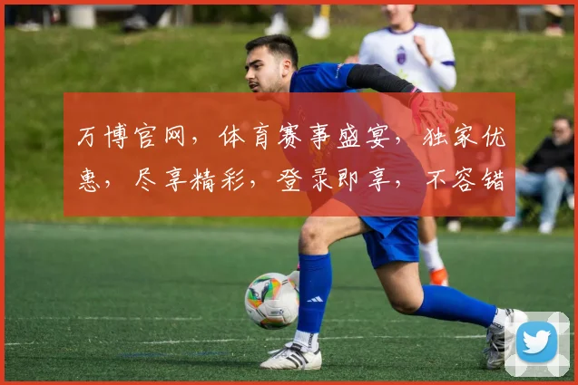 万博官网，体育赛事盛宴，独家优惠，尽享精彩，登录即享，不容错过