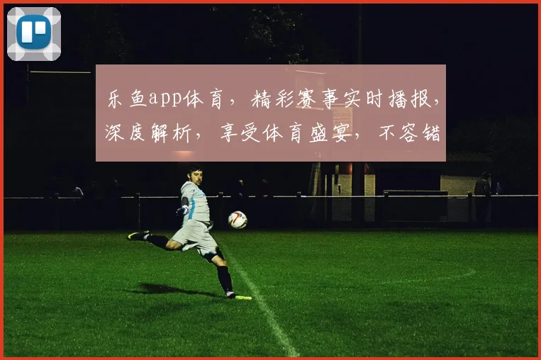 乐鱼app体育，精彩赛事实时播报，深度解析，享受体育盛宴，不容错过