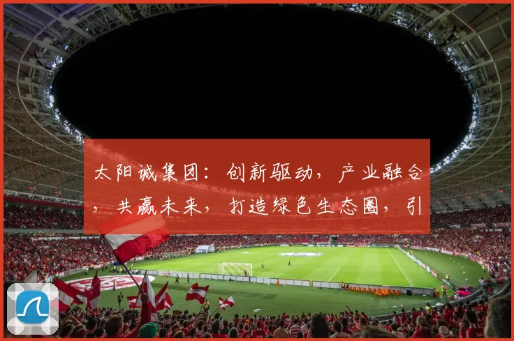 太阳诚集团：创新驱动，产业融合，共赢未来，打造绿色生态圈，引领行业新风尚