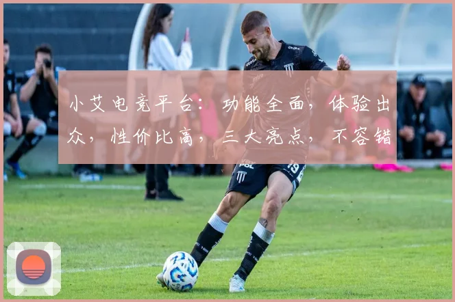 小艾电竞平台：功能全面，体验出众，性价比高，三大亮点，不容错过，值得信赖