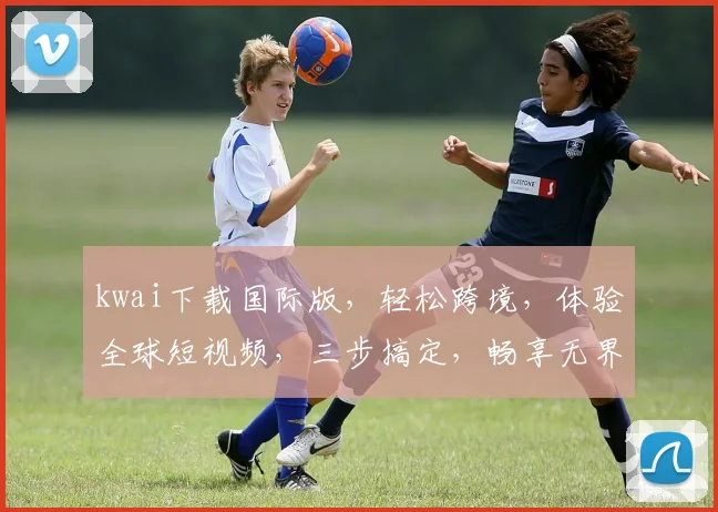 kwai下载国际版，轻松跨境，体验全球短视频，三步搞定，畅享无界，必备神器