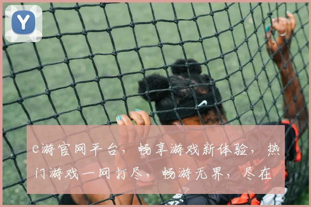 e游官网平台，畅享游戏新体验，热门游戏一网打尽，畅游无界，尽在e游官网平台