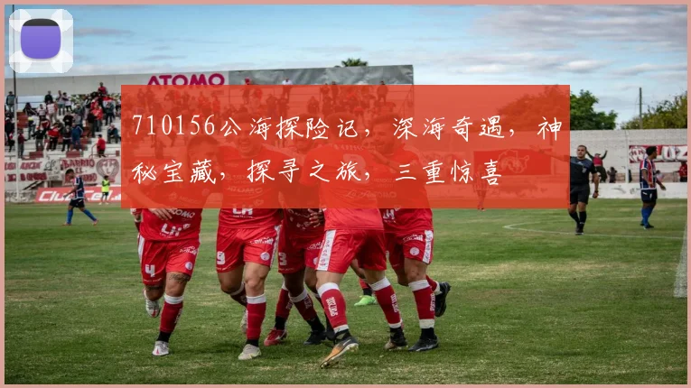 710156公海探险记，深海奇遇，神秘宝藏，探寻之旅，三重惊喜