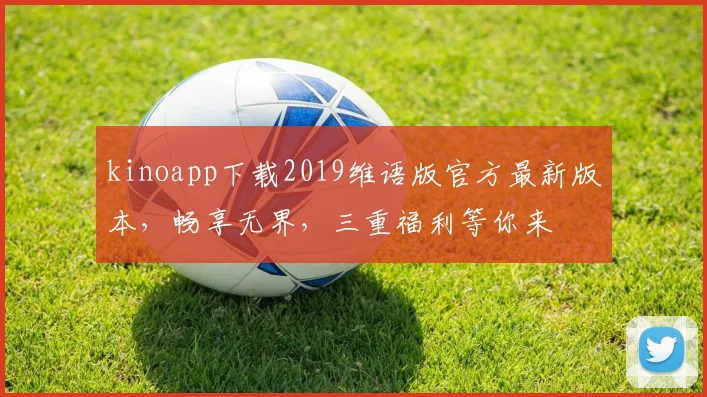 kinoapp下载2019维语版官方最新版本，畅享无界，三重福利等你来