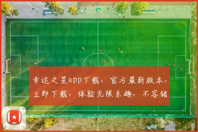 幸运之星app下载，官方最新版本，立即下载，体验无限乐趣，不容错过