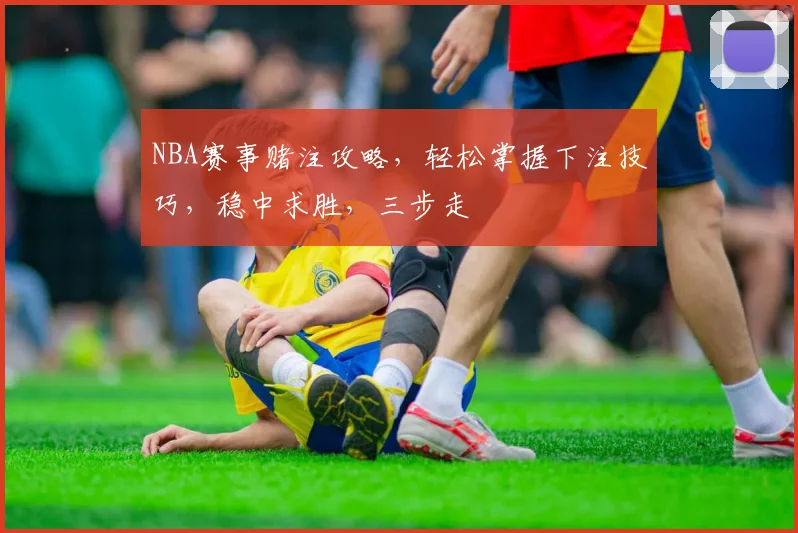 NBA赛事赌注攻略，轻松掌握下注技巧，稳中求胜，三步走