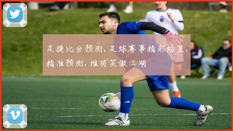 足捷比分预测,足球赛事精彩纷呈,精准预测,谁将笑傲江湖